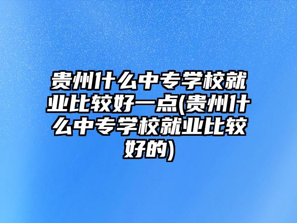 貴州什么中專學(xué)校就業(yè)比較好一點(diǎn)(貴州什么中專學(xué)校就業(yè)比較好的)