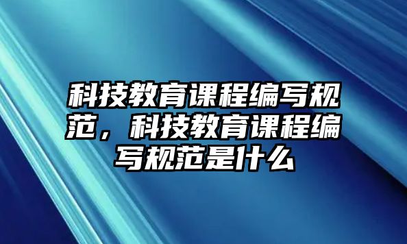 科技教育課程編寫規(guī)范，科技教育課程編寫規(guī)范是什么