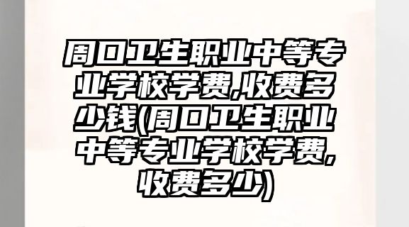 周口衛(wèi)生職業(yè)中等專業(yè)學(xué)校學(xué)費,收費多少錢(周口衛(wèi)生職業(yè)中等專業(yè)學(xué)校學(xué)費,收費多少)