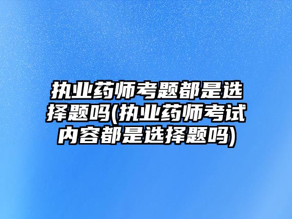 執(zhí)業(yè)藥師考題都是選擇題嗎(執(zhí)業(yè)藥師考試內(nèi)容都是選擇題嗎)