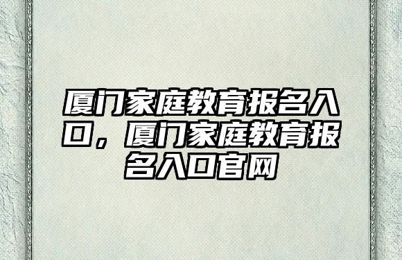 廈門家庭教育報名入口，廈門家庭教育報名入口官網(wǎng)