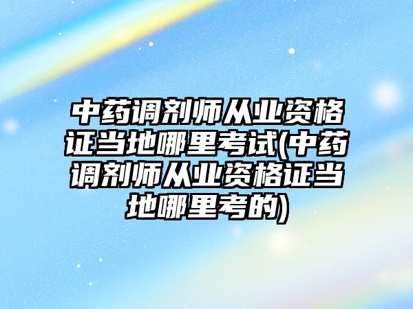 中藥調(diào)劑師從業(yè)資格證當?shù)啬睦锟荚?中藥調(diào)劑師從業(yè)資格證當?shù)啬睦锟嫉?