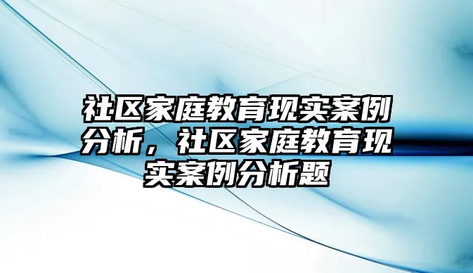 社區(qū)家庭教育現(xiàn)實案例分析，社區(qū)家庭教育現(xiàn)實案例分析題