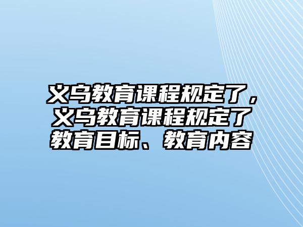 義烏教育課程規(guī)定了，義烏教育課程規(guī)定了教育目標、教育內(nèi)容