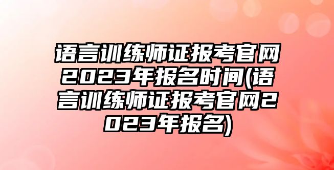 語言訓練師證報考官網2023年報名時間(語言訓練師證報考官網2023年報名)