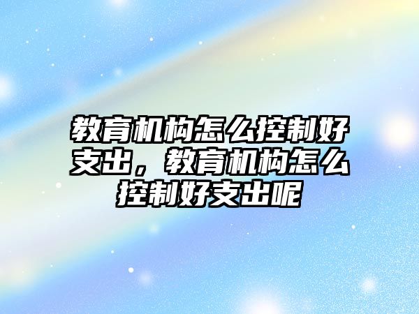 教育機構(gòu)怎么控制好支出，教育機構(gòu)怎么控制好支出呢