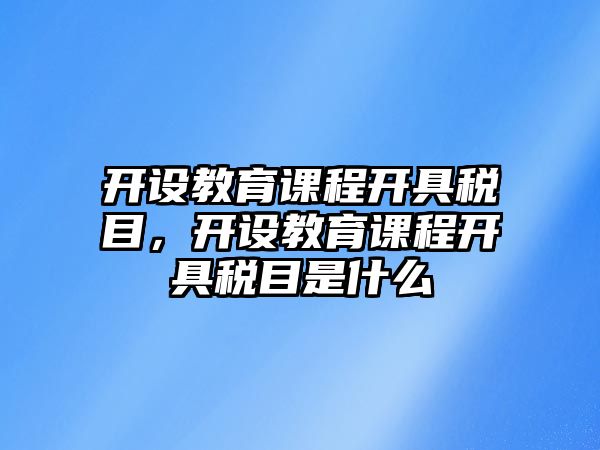 開設(shè)教育課程開具稅目，開設(shè)教育課程開具稅目是什么