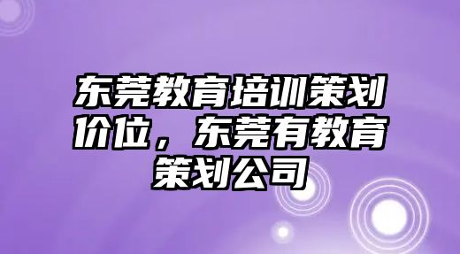 東莞教育培訓策劃價位，東莞有教育策劃公司