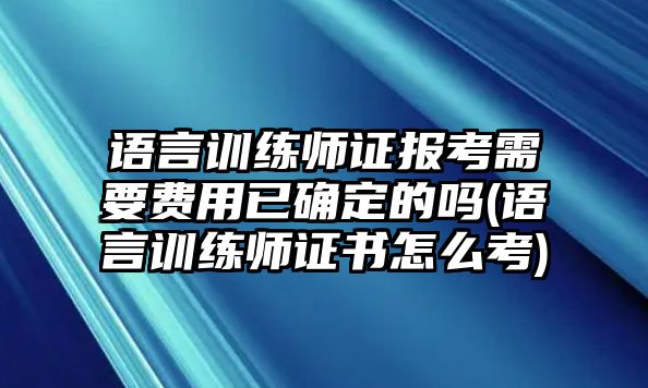 語言訓(xùn)練師證報(bào)考需要費(fèi)用已確定的嗎(語言訓(xùn)練師證書怎么考)