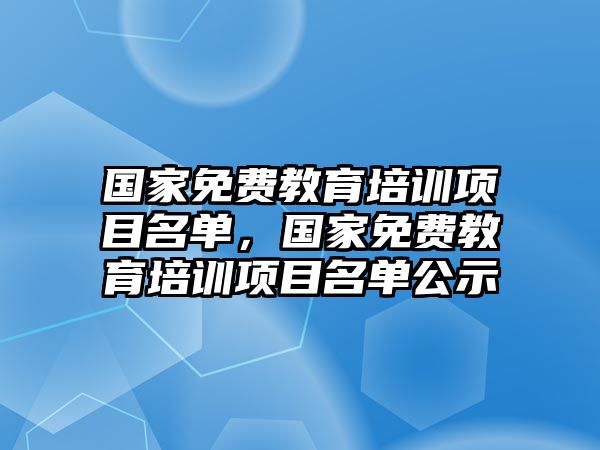 國家免費(fèi)教育培訓(xùn)項(xiàng)目名單，國家免費(fèi)教育培訓(xùn)項(xiàng)目名單公示