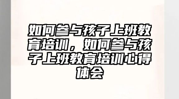 如何參與孩子上班教育培訓(xùn)，如何參與孩子上班教育培訓(xùn)心得體會