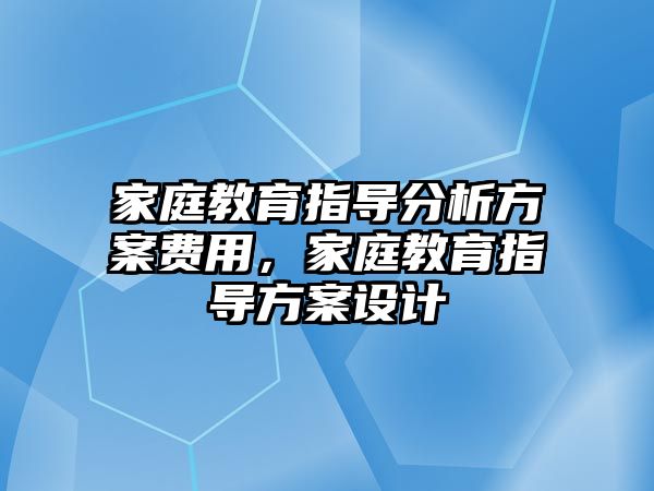 家庭教育指導(dǎo)分析方案費用，家庭教育指導(dǎo)方案設(shè)計