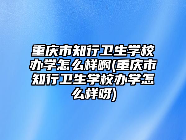 重慶市知行衛(wèi)生學(xué)校辦學(xué)怎么樣啊(重慶市知行衛(wèi)生學(xué)校辦學(xué)怎么樣呀)