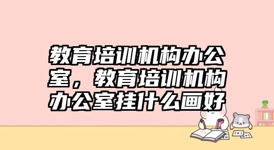 教育培訓(xùn)機(jī)構(gòu)辦公室，教育培訓(xùn)機(jī)構(gòu)辦公室掛什么畫好