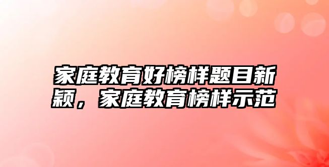 家庭教育好榜樣題目新穎，家庭教育榜樣示范