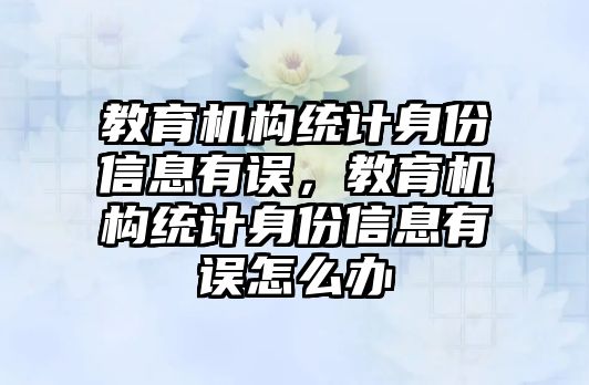 教育機構(gòu)統(tǒng)計身份信息有誤，教育機構(gòu)統(tǒng)計身份信息有誤怎么辦