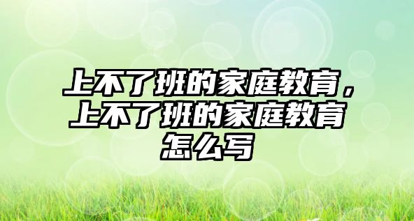 上不了班的家庭教育，上不了班的家庭教育怎么寫