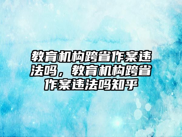 教育機(jī)構(gòu)跨省作案違法嗎，教育機(jī)構(gòu)跨省作案違法嗎知乎