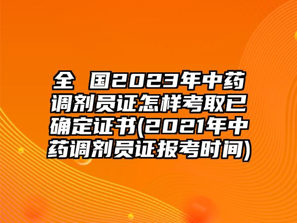 全 國(guó)2023年中藥調(diào)劑員證怎樣考取已確定證書(shū)(2021年中藥調(diào)劑員證報(bào)考時(shí)間)