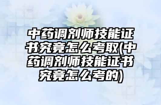 中藥調劑師技能證書究竟怎么考取(中藥調劑師技能證書究竟怎么考的)