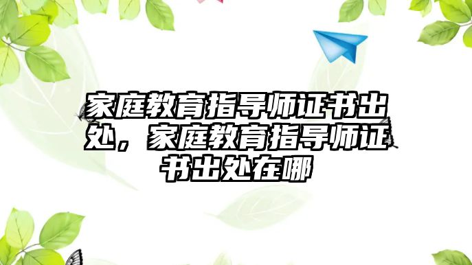 家庭教育指導(dǎo)師證書出處，家庭教育指導(dǎo)師證書出處在哪