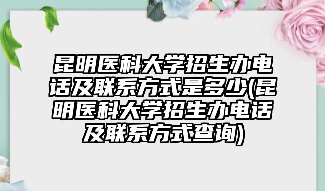 昆明醫(yī)科大學(xué)招生辦電話及聯(lián)系方式是多少(昆明醫(yī)科大學(xué)招生辦電話及聯(lián)系方式查詢)