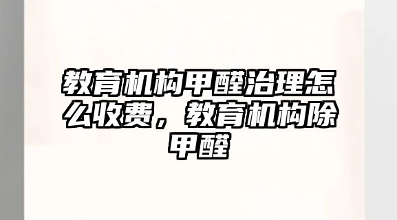 教育機構(gòu)甲醛治理怎么收費，教育機構(gòu)除甲醛