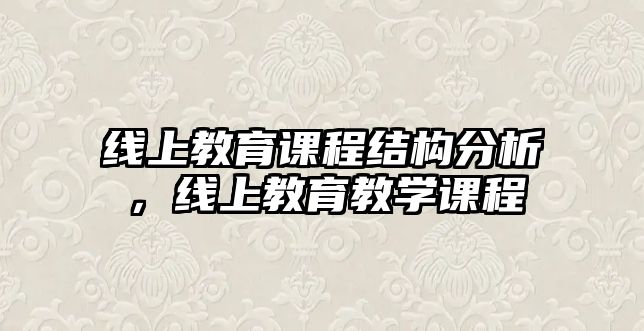 線上教育課程結(jié)構(gòu)分析，線上教育教學(xué)課程