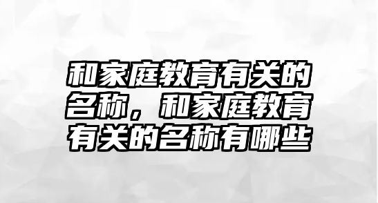 和家庭教育有關(guān)的名稱，和家庭教育有關(guān)的名稱有哪些