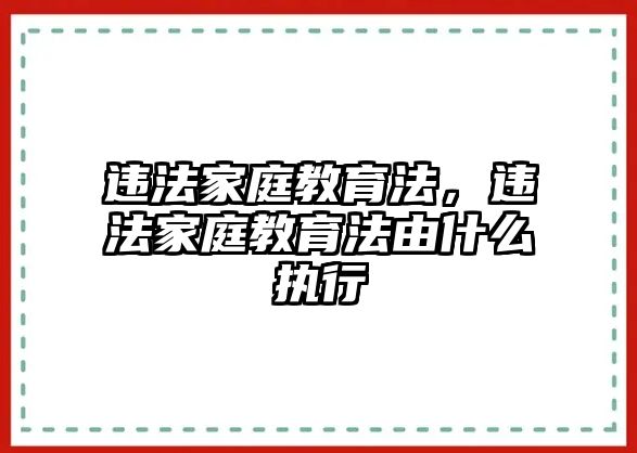 違法家庭教育法，違法家庭教育法由什么執(zhí)行