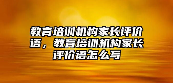 教育培訓(xùn)機構(gòu)家長評價語，教育培訓(xùn)機構(gòu)家長評價語怎么寫