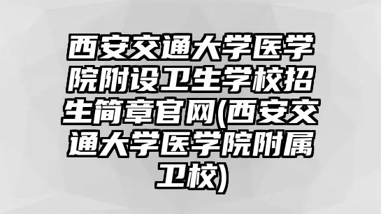 西安交通大學醫(yī)學院附設衛(wèi)生學校招生簡章官網(西安交通大學醫(yī)學院附屬衛(wèi)校)