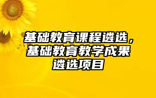 基礎(chǔ)教育課程遴選，基礎(chǔ)教育教學成果遴選項目