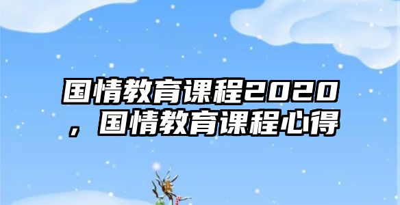 國(guó)情教育課程2020，國(guó)情教育課程心得