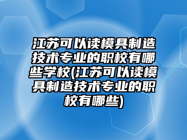 江蘇可以讀模具制造技術(shù)專業(yè)的職校有哪些學(xué)校(江蘇可以讀模具制造技術(shù)專業(yè)的職校有哪些)