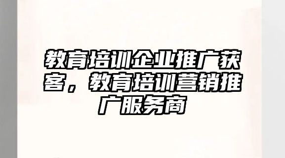 教育培訓(xùn)企業(yè)推廣獲客，教育培訓(xùn)營(yíng)銷推廣服務(wù)商