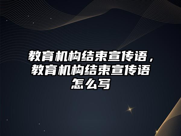 教育機構(gòu)結(jié)束宣傳語，教育機構(gòu)結(jié)束宣傳語怎么寫