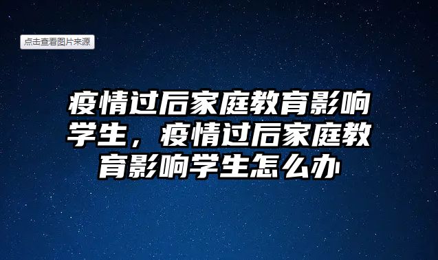 疫情過后家庭教育影響學生，疫情過后家庭教育影響學生怎么辦