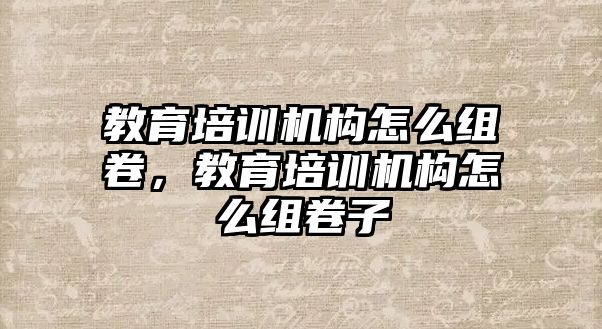 教育培訓(xùn)機構(gòu)怎么組卷，教育培訓(xùn)機構(gòu)怎么組卷子