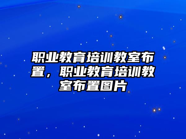 職業(yè)教育培訓(xùn)教室布置，職業(yè)教育培訓(xùn)教室布置圖片