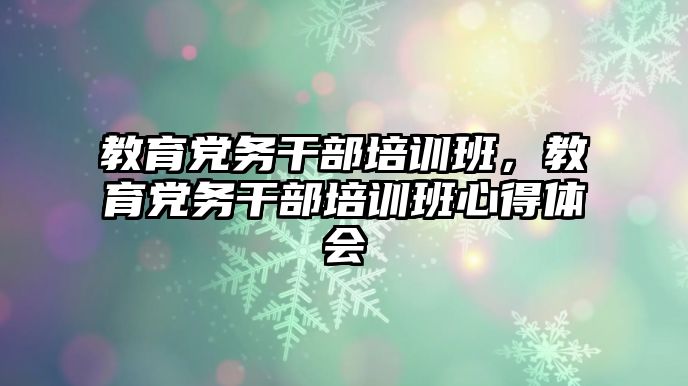 教育黨務(wù)干部培訓(xùn)班，教育黨務(wù)干部培訓(xùn)班心得體會(huì)