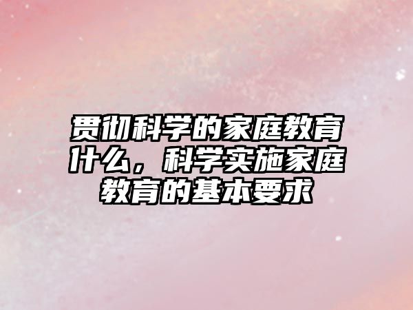 貫徹科學(xué)的家庭教育什么，科學(xué)實(shí)施家庭教育的基本要求