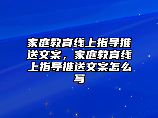 家庭教育線上指導(dǎo)推送文案，家庭教育線上指導(dǎo)推送文案怎么寫