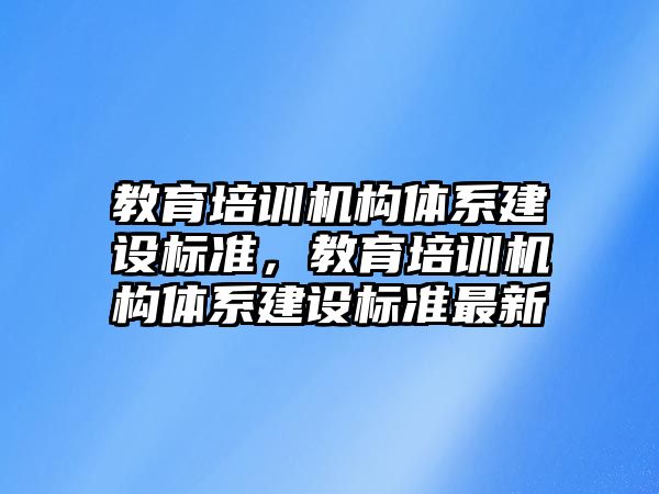 教育培訓機構體系建設標準，教育培訓機構體系建設標準最新