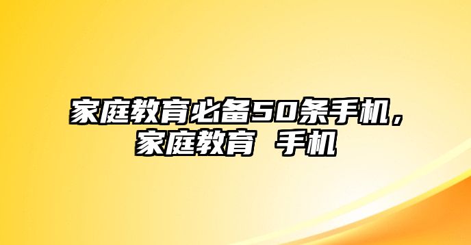 家庭教育必備50條手機(jī)，家庭教育 手機(jī)