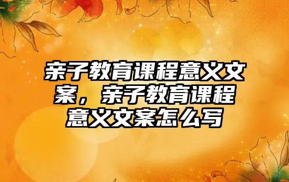 親子教育課程意義文案，親子教育課程意義文案怎么寫(xiě)