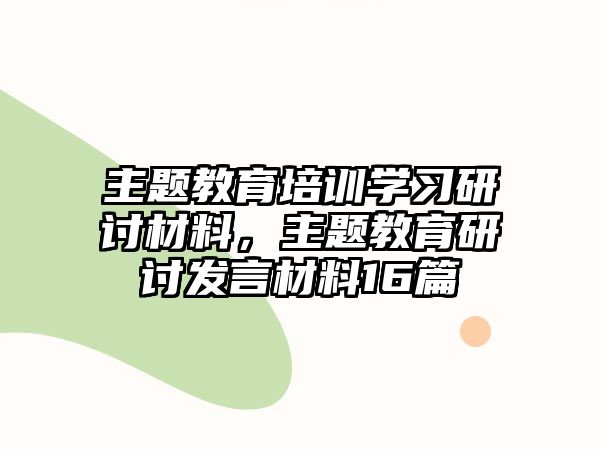 主題教育培訓(xùn)學(xué)習(xí)研討材料，主題教育研討發(fā)言材料16篇