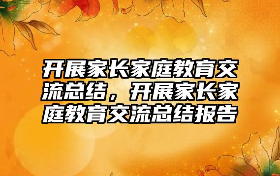 開展家長家庭教育交流總結(jié)，開展家長家庭教育交流總結(jié)報(bào)告