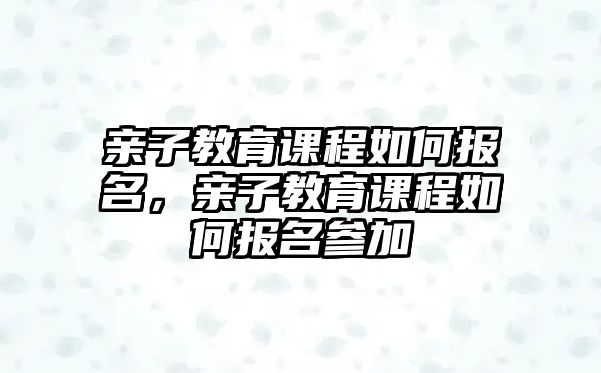 親子教育課程如何報(bào)名，親子教育課程如何報(bào)名參加