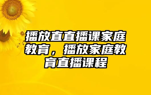 播放直直播課家庭教育，播放家庭教育直播課程